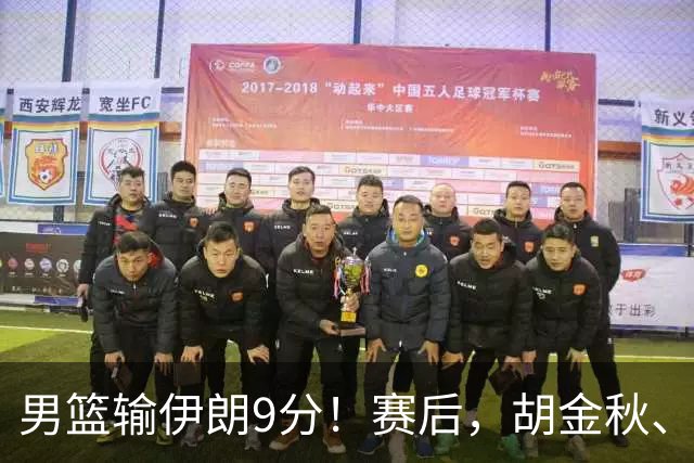 男篮输伊朗9分！赛后，胡金秋、郭士强、廖三宁说了啥？